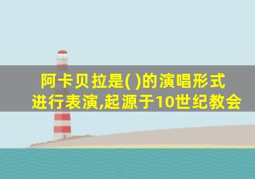 阿卡贝拉是( )的演唱形式进行表演,起源于10世纪教会